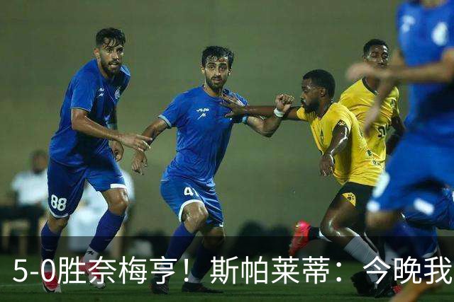 5-0胜奈梅亨！斯帕莱蒂：今晚我们用脑子踢球了，比上一场更聪明